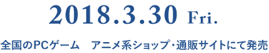 2018.3.30 Fri. 全国のPCゲーム　アニメ系ショップ・通販サイトにて発売