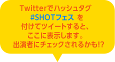Twitterでハッシュタグ#SHOTフェスを付けてツイートすると、ここに表示します。出演者にチェックされるかも！？