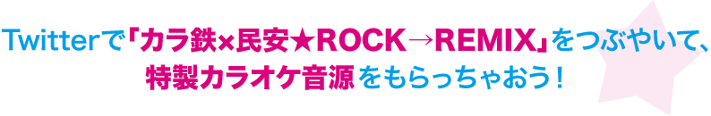 Twitterで「カラ鉄×民安★ROCK→REMIX」をつぶやいて、特製カラオケ音源をもらっちゃおう！